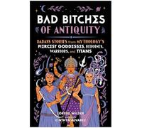 Bad Bitches of Antiquity: Badass Stories from Mythology’s Fiercest Goddesses, Heroines, Warriors, and Titans
