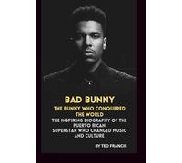 BAD BUNNY: THE BUNNY WHO CONQUERED THE WORLD: THE INSPIRING BIOGRAPHY OF THE PUERTO RICAN SUPERSTAR WHO CHANGED MUSIC AND CULTURE