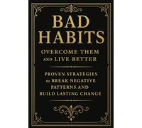 Bad Habits: Overcome Them and Live Better: Proven Strategies to Break Negative Patterns and Build Lasting Change