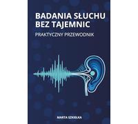 BADANIA SŁUCHU BEZ TAJEMNIC: Praktyczny przewodnik po tympanometrii, otoemisjach akustycznych OAE i ABR dla protetyków słuchu
