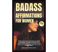 BADASS AFFIRMATIONS FOR WOMEN: 100 Powerful Daily Declarations to Build Unshakeable Confidence, Reclaim Your Worth, and Live Boldly on Your Own Terms