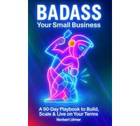BADASS Your Small Business: A 90-Day Playbook to Build, Scale & Live on Your Terms