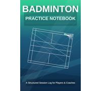 Badminton Practice Notebook: A Structured Session Log for Players & Coaches - 64 Sessions, Court Diagrams, Drill Tracking, Coaching Notes