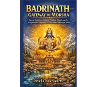 Badrinath - Gateway to Moksha: Sacred Traditions, Vedantic Wisdom, Rituals, and the Transformative Pilgrimage to Lord Vishnu’s Himalayan Abode