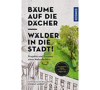 Bäume auf die Dächer, Wälder in die Stadt!: Projekte und Visionen eines Naturdenkers