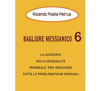 BAGLIORE MESSIANICO 6: LA SCOPERTA DELLA SESSUALITÀ PERINEALE PER RISOLVERE TUTTE LE PROBLEMATICHE SESSUALI