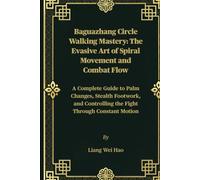 Baguazhang Circle Walking Mastery: The Evasive Art of Spiral Movement and Combat Flow: A Complete Guide to Palm Changes, Stealth Footwork, and Controlling the Fight Through Constant Motion