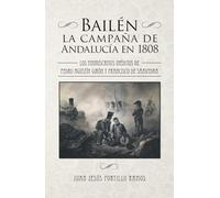 BAILÉN: LA CAMPAÑA DE ANDALUCÍA EN 1808: Los manuscritos inéditos de Pedro Agustín Girón y Francisco de Saavedra. Introducción, notas y transcripción de Juan Jesús Portillo Ramos