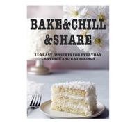 Bake&Chill&Share 110 Easy Desserts for Everyday Cravings and Gatherings