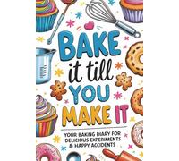 Bake it till you make it: A Baking Recipe Journal to Record, Refine & Relive Your Sweet and Savory Kitchen Experiments