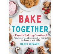 Bake Together: A Family Baking Cookbook: Fun, Messy, and Memorable Recipes for Parents and Kids