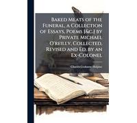 Baked Meats of the Funeral, a Collection of Essays, Poems [&c.] by Private Michael O'reilly, Collected, Revised and Ed. by an Ex-Colonel