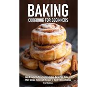 Baking Cookbook for Beginners: Easy Breads, Muffins, Cookies, Cakes, Bars, Pies, Rolls, and More Simple Homemade Recipes to Bake with Confidence