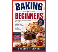Baking for Beginners: The Complete Step- by-Step Guide to Baking Bread, Cakes, Cookies, Pastries, and Desserts with Easy Recipes and Essential Techniques
