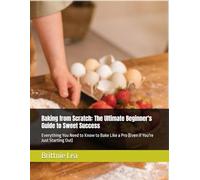 Baking from Scratch: The Ultimate Beginner's Guide to Sweet Success: Everything You Need to Know to Bake Like a Pro (Even if You're Just Starting Out)