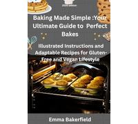Baking Made Simple: Your Ultimate Guide to Perfect Bakes: Illustrated Instructions and Adaptable Recipes for Gluten-Free and Vegan Lifestyles