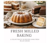 Baking with Fresh Milled Flour: 100 Recipes Using Fresh-Milled Grains
