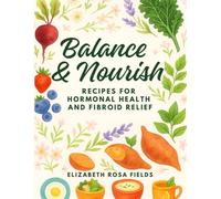 Balance & Nourish | Recipes for Hormonal Health and Fibroid Relief: Support Hormones, Heal the Womb & Nourish your Cycle