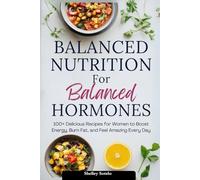 Balanced Nutrition for Balanced Hormones: 100+ Delicious Recipes for Women to Boost Energy, Burn Fat, and Feel Amazing Every Day
