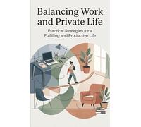 Balancing Work and Private Life: Practical Strategies for a Fulfilling and Productive Life