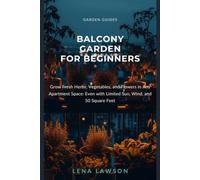 Balcony Garden for Beginners: Grow Fresh Herbs, Vegetables, and Flowers in Any Apartment Space: Even with Limited Sun, Wind, and 50 Square Feet