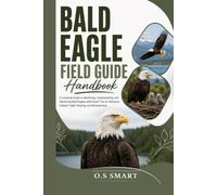 Bald Eagle Field Guide: A Complete Guide to Identifying, Understanding, and Observing Bald Eagles with Expert Tips on Behavior, Habitat, Flight, Nesting, and Birdwatching
