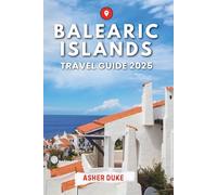 Balearic Islands Travel Guide 2025: The Essential Handbook to the Best Places, Top Sights, and Secret Local Spots