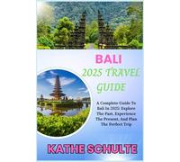 BALI 2025 TRAVEL GUIDE: A Complete Guide To Bali In 2025: Explore The Past, Experience The Present, And Plan The Perfect Trip