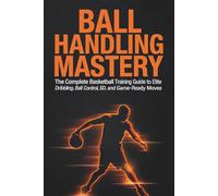BALL HANDLING MASTERY: The Complete Basketball Training Guide to Elite Dribbling, Ball Control, Speed, and Game-Ready Moves
