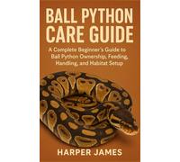 BALL PYTHON CARE GUIDE: A Complete Beginner’s Guide to Ball Python Ownership, Feeding, Handling, and Habitat Setup