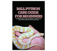 Ball Python Care Guide for Beginners: Everything You Need to Know to Successfully Tam, Breed, and Care for Ball Pythons, Health, Diet, Behavior, and Bonding