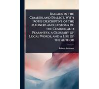 Ballads in the Cumberland Dialect. With Notes Descriptive of the Manners and Customs of the Cumberland Peasantry, a Glossary of Local Words, and a Life of the Author
