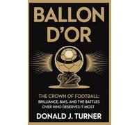 BALLON D’OR: THE CROWN OF FOOTBALL: Brilliance, Bias, and the Battles Over Who Deserves It Most