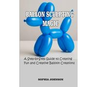 BALLON SCULPTING MAGIC: A Step-by-Step Guide to Creating Fun and Creative Balloon Creations