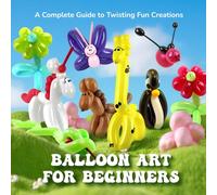 Balloon Art for Beginners: A Complete Guide to Twisting Fun Creations