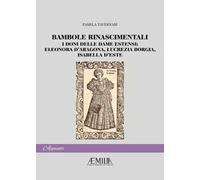 Bambole rinascimentali. I doni delle dame estensi: Eleonora D'Aragona, Lucrezia Borgia, Isabella D'Este