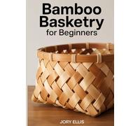 BAMBOO BASKETRY FOR BEGINNERS: Step-by-Step Guide to Weaving, Processing Raw Culms, and Crafting Sustainable Vessels Using Split Bamboo, Professional Finishing, and Structural Mastery