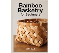 BAMBOO BASKETRY FOR BEGINNERS: Step-by-Step Guide to Weaving, Processing Raw Culms, and Crafting Sustainable Vessels Using Split Bamboo, Professional Finishing, and Structural Mastery