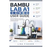 BAMBU LAB A1 COMBO USER GUIDE: A Practical Beginner-to-Advanced Manual for Fast Setup, Smart Printing, and Reliable Results
