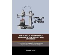 Bambu Lab A1 Mini 3D Printer: The ultimate user-friendly guide book for seniors and beginners: A STEP-BY-STEP USER MANUAL TO MASTERING YOUR BAMBU LAB AI MINI 3D PRINTER