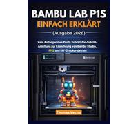 Bambu Lab P1S einfach erklärt (Ausgabe 2026): Vom Anfänger zum Profi: Schritt-für-Schritt-Anleitung zur Einrichtung von Bambu Studio, AMS und DIY-Druckprojekten