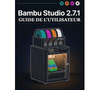 BAMBU STUDIO 2.7.1 GUIDE DE L'UTILISATEUR: Le manuel complet du logiciel de découpe pour l'impression 3D, pour débutants et experts : découpe, maîtrise des couleurs, supports, impression