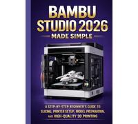 BAMBU STUDIO 2026 MADE SIMPLE: A Step-by-Step Beginner’s Guide to Slicing, Printer Setup, Model Preparation, and High-Quality 3D Printing