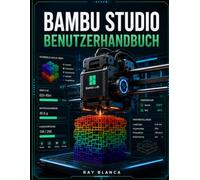 BAMBU STUDIO BENUTZERHANDBUCH: Der ultimative Leitfaden für fortgeschrittenes 3D-Slicing, Multi Materialdruck und Workflow-Automatisierung
