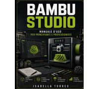 BAMBU STUDIO MANUALE D'USO PER PRINCIPIANTI E PROFESSIONISTI - TORRES ISABELLA