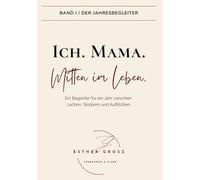 BAND I / Der Jahresbegleiter - Ich. Mama. Mitten im Leben.: Selbstfürsorge, Achtsamkeit und der Weg zurück zu deinem inneren Kompass - ein therapeutisch fundierter Jahresbegleiter für Mütter.