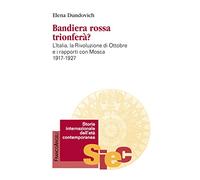 Bandiera rossa trionferà? L'Italia, la rivoluzione di ottobre e i rapporti con Mosca (1917-1927)