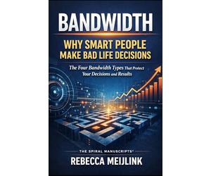 Bandwidth: Why Smart People Make Bad Life Decisions: The Four Bandwidth Types That Protect Your Decisions and Results