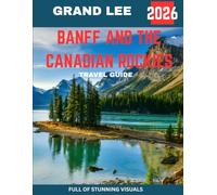 BANFF AND THE CANADIAN ROCKIES TRAVEL GUIDE 2026: Unveil the Majestic Mountains, Crystal-clear Lakes, and Outdoor Adventures of Canada’s Premier Wilderness