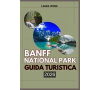 BANFF NATIONAL PARK GUIDA TURISTICA 2026: Banff national park 2026: avventure nelle Montagne Rocciose canadesi: scopri laghi iconici, fauna selvatica selvaggia e tesori locali oltre i sentieri